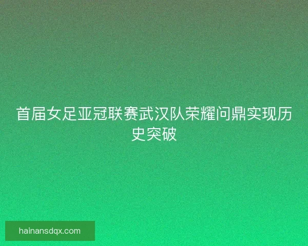 首届女足亚冠联赛武汉队荣耀问鼎实现历史突破
