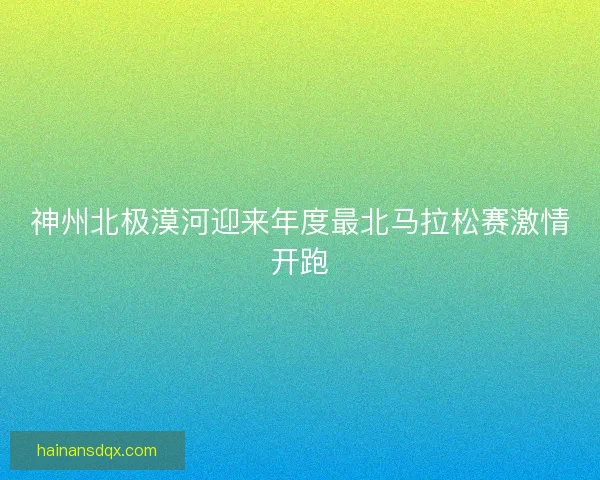 神州北极漠河迎来年度最北马拉松赛激情开跑