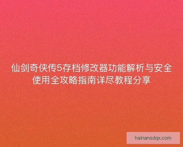 仙剑奇侠传5存档修改器功能解析与安全使用全攻略指南详尽教程分享