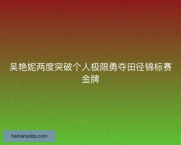 吴艳妮两度突破个人极限勇夺田径锦标赛金牌